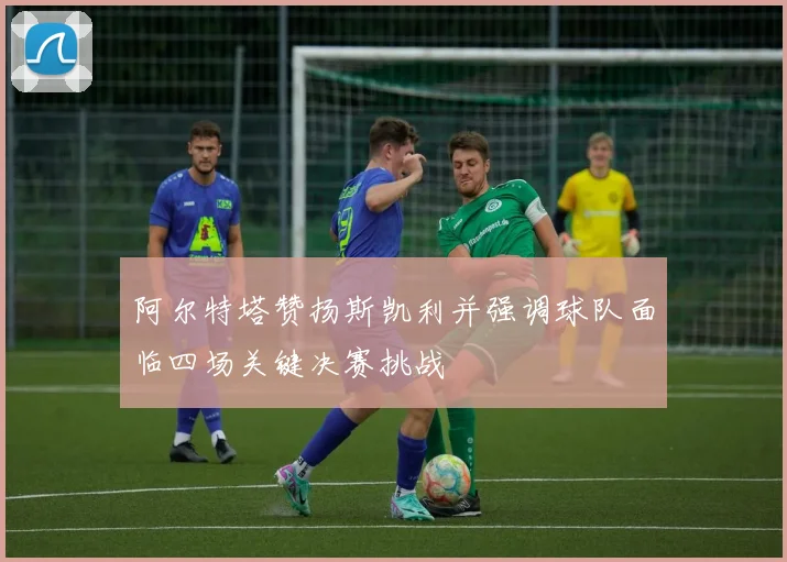 阿尔特塔赞扬斯凯利并强调球队面临四场关键决赛挑战