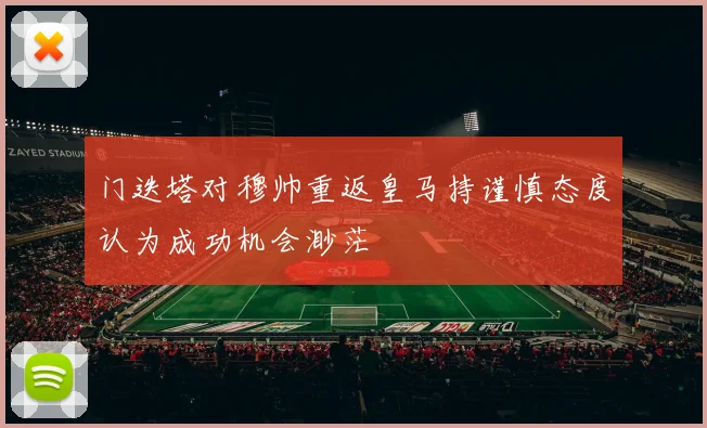 门迭塔对穆帅重返皇马持谨慎态度认为成功机会渺茫