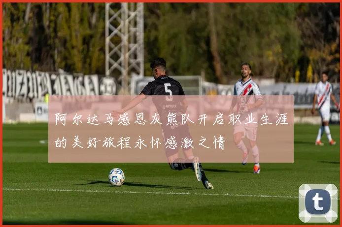 阿尔达马感恩灰熊队开启职业生涯的美好旅程永怀感激之情