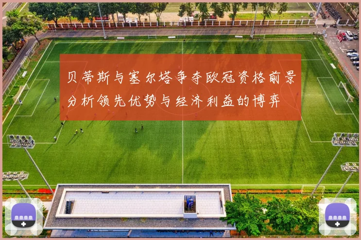 贝蒂斯与塞尔塔争夺欧冠资格前景分析领先优势与经济利益的博弈