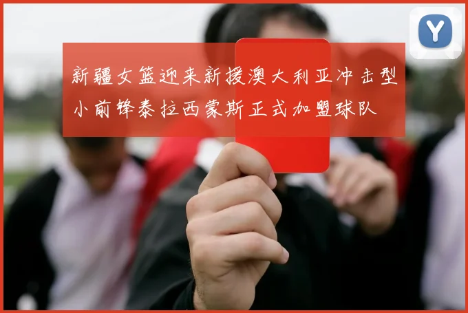 新疆女篮迎来新援澳大利亚冲击型小前锋泰拉西蒙斯正式加盟球队
