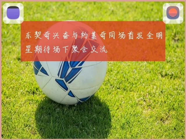 东契奇兴奋与约基奇同场首发全明星期待场下聚会交流