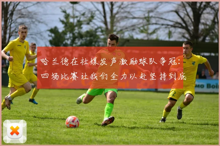 哈兰德在社媒发声激励球队争冠：四场比赛让我们全力以赴坚持到底