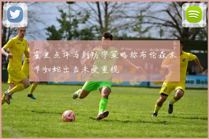 霍里点评马刺防守策略称布伦森末节如蛇出击未受重视