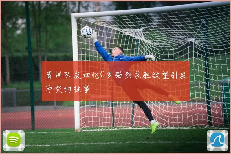 青训队友回忆C罗强烈求胜欲望引发冲突的往事