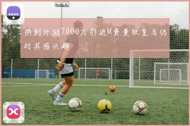 热刺计划7000万引进M费曼联皇马仍对其感兴趣