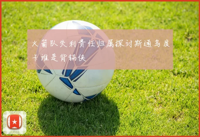 火箭队失利责任归属探讨斯通乌度卡谁是背锅侠