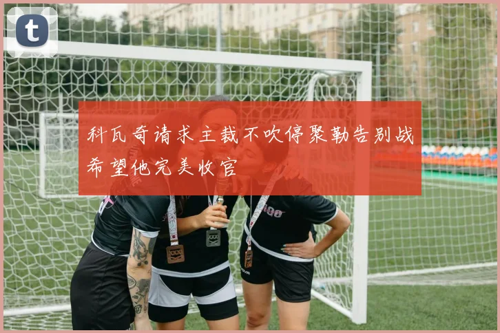 科瓦奇请求主裁不吹停聚勒告别战希望他完美收官