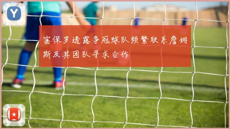 富保罗透露争冠球队频繁联系詹姆斯及其团队寻求合作