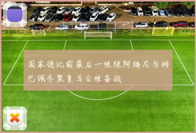 国家德比前最后一练琼阿梅尼与姆巴佩齐聚皇马合练备战